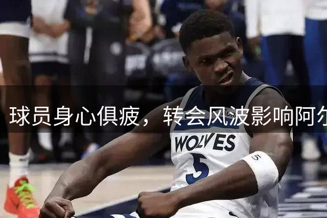 球员身心俱疲，转会风波影响阿尔瓦雷斯健康